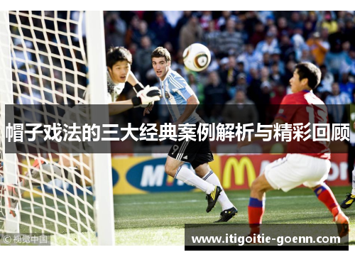 帽子戏法的三大经典案例解析与精彩回顾 帽子戏法的三大经典案例解析与精彩回顾
